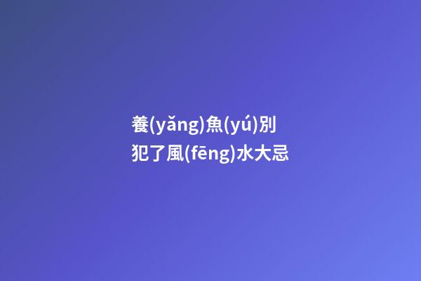 養(yǎng)魚(yú)別犯了風(fēng)水大忌