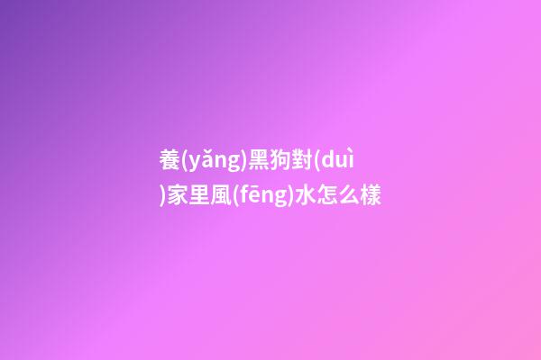 養(yǎng)黑狗對(duì)家里風(fēng)水怎么樣