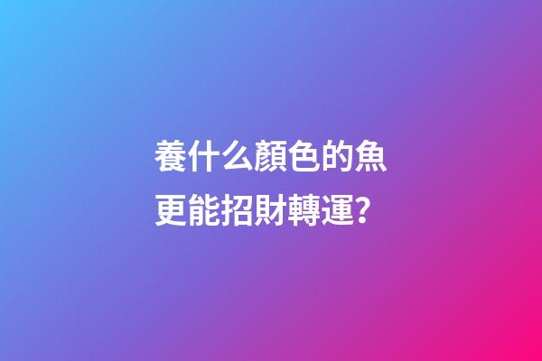 養什么顏色的魚更能招財轉運？