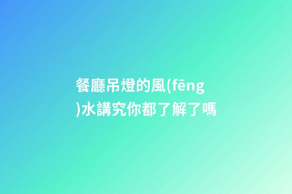 餐廳吊燈的風(fēng)水講究你都了解了嗎