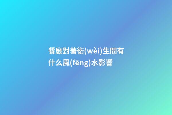 餐廳對著衛(wèi)生間有什么風(fēng)水影響