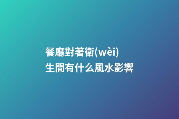 餐廳對著衛(wèi)生間有什么風水影響