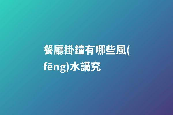 餐廳掛鐘有哪些風(fēng)水講究