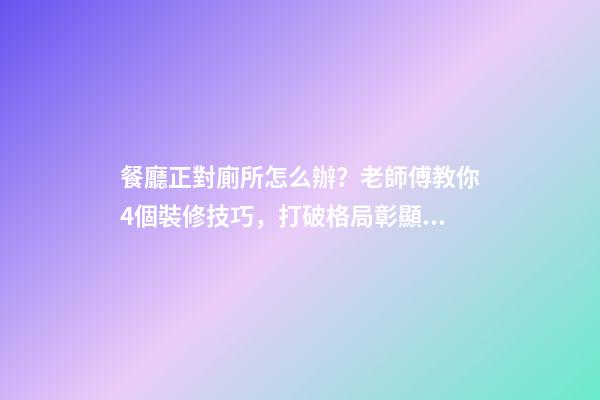 餐廳正對廁所怎么辦？老師傅教你4個裝修技巧，打破格局彰顯大氣