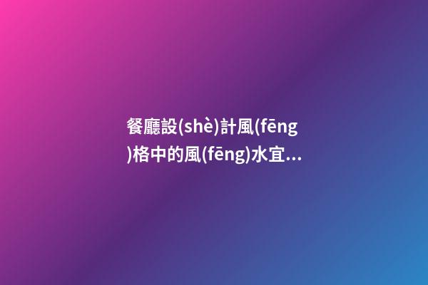餐廳設(shè)計風(fēng)格中的風(fēng)水宜忌你懂嗎
