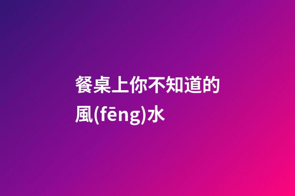 餐桌上你不知道的風(fēng)水