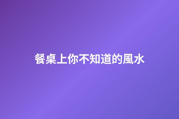 餐桌上你不知道的風水