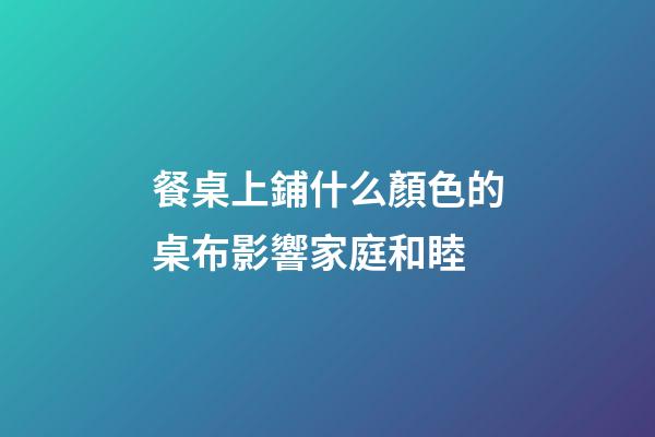 餐桌上鋪什么顏色的桌布影響家庭和睦