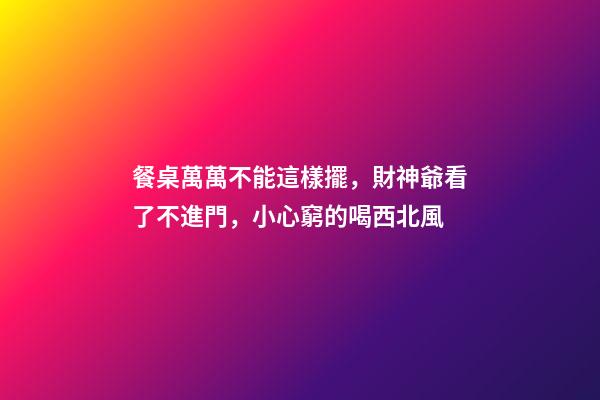 餐桌萬萬不能這樣擺，財神爺看了不進門，小心窮的喝西北風