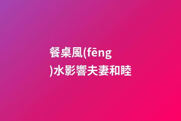餐桌風(fēng)水影響夫妻和睦
