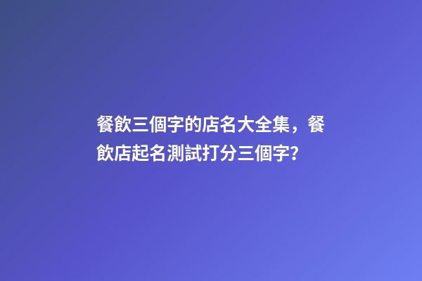 餐飲三個字的店名大全集，餐飲店起名測試打分三個字？-第1張-店鋪起名-玄機派