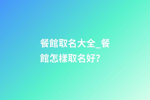 餐館取名大全_餐館怎樣取名好？-第1張-店鋪起名-玄機派