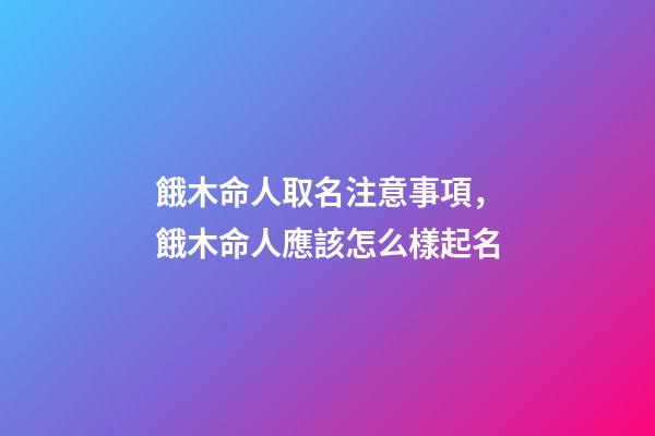 餓木命人取名注意事項，餓木命人應該怎么樣起名