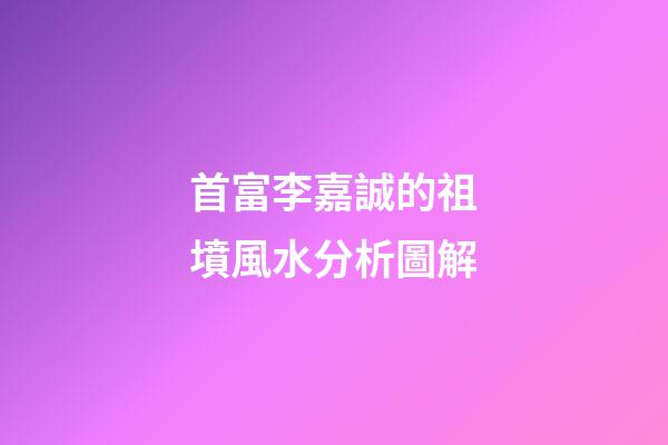 首富李嘉誠的祖墳風水分析圖解