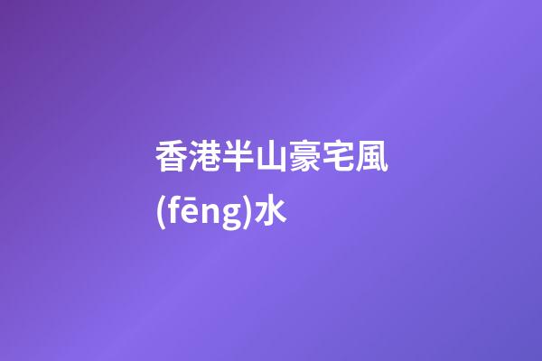 香港半山豪宅風(fēng)水