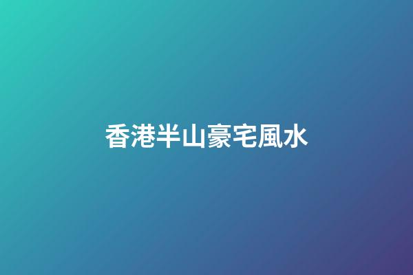 香港半山豪宅風水