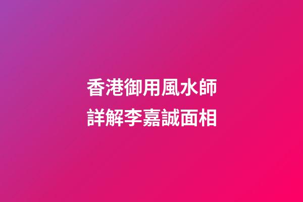 香港御用風水師詳解李嘉誠面相
