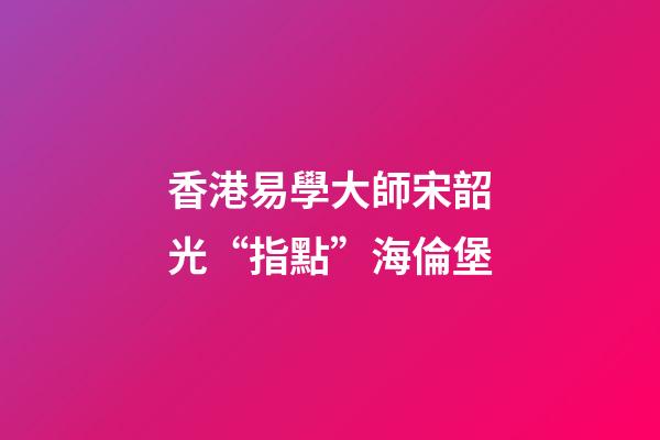 香港易學大師宋韶光“指點”海倫堡