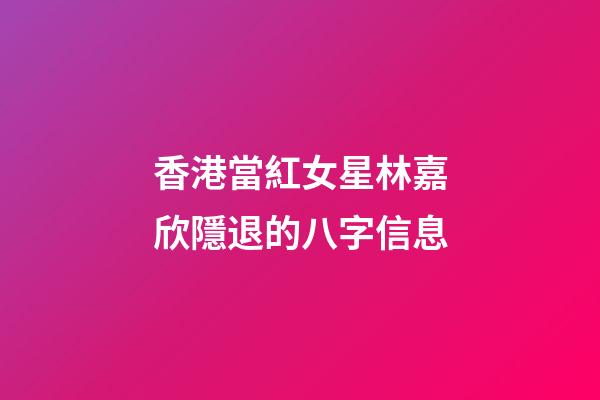 香港當紅女星林嘉欣隱退的八字信息