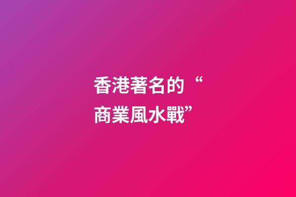 香港著名的“商業風水戰”