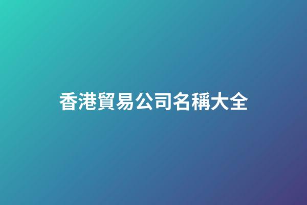香港貿易公司名稱大全-第1張-公司起名-玄機派