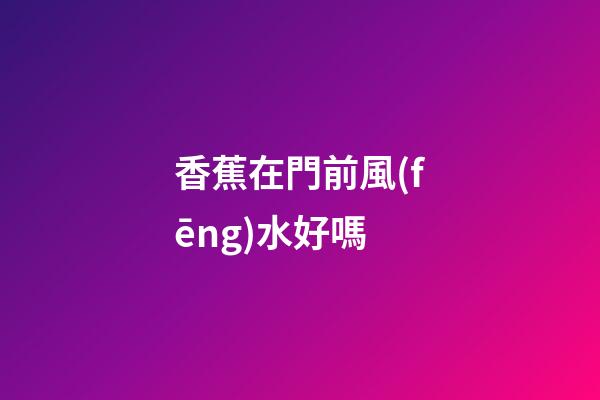 香蕉在門前風(fēng)水好嗎