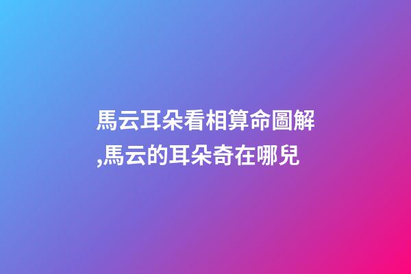 馬云耳朵看相算命圖解,馬云的耳朵奇在哪兒?