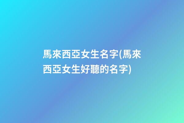 馬來西亞女生名字(馬來西亞女生好聽的名字)