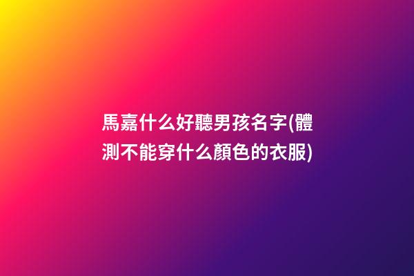 馬嘉什么好聽男孩名字(體測不能穿什么顏色的衣服)