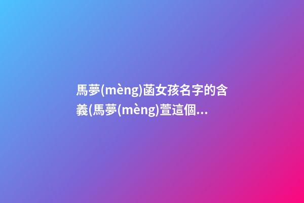 馬夢(mèng)菡女孩名字的含義(馬夢(mèng)萱這個(gè)名字怎么樣)