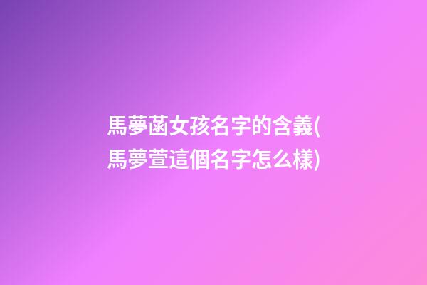 馬夢菡女孩名字的含義(馬夢萱這個名字怎么樣)