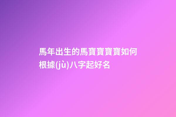 馬年出生的馬寶寶寶寶如何根據(jù)八字起好名