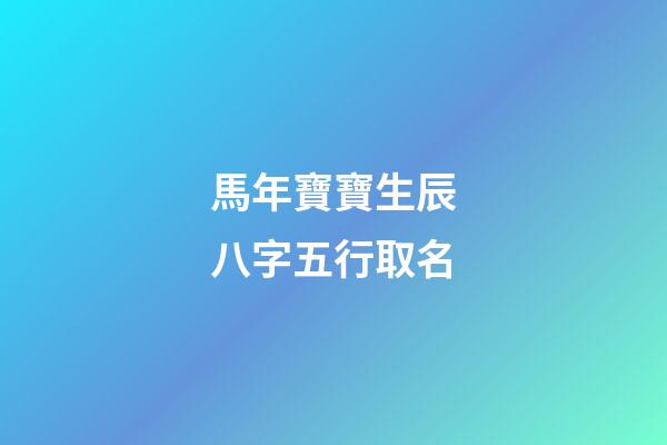 馬年寶寶生辰八字五行取名