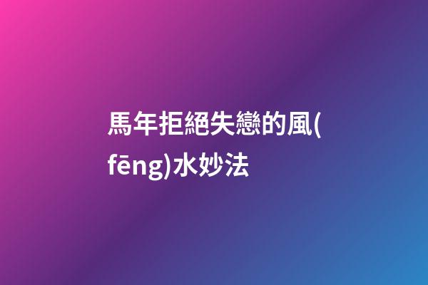 馬年拒絕失戀的風(fēng)水妙法