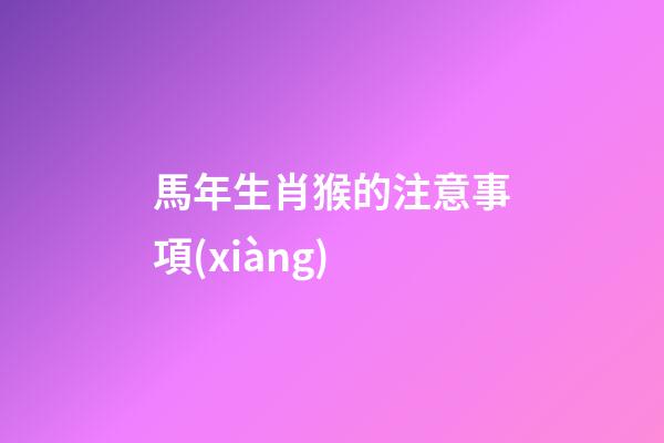 馬年生肖猴的注意事項(xiàng)