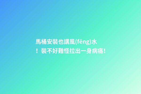 馬桶安裝也講風(fēng)水！裝不好難怪拉出一身病痛！