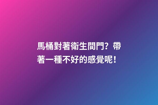 馬桶對著衛生間門？帶著一種不好的感覺呢！