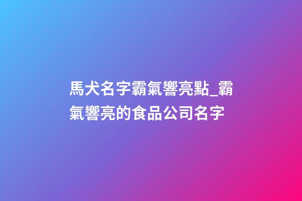 馬犬名字霸氣響亮點_霸氣響亮的食品公司名字-第1張-公司起名-玄機派