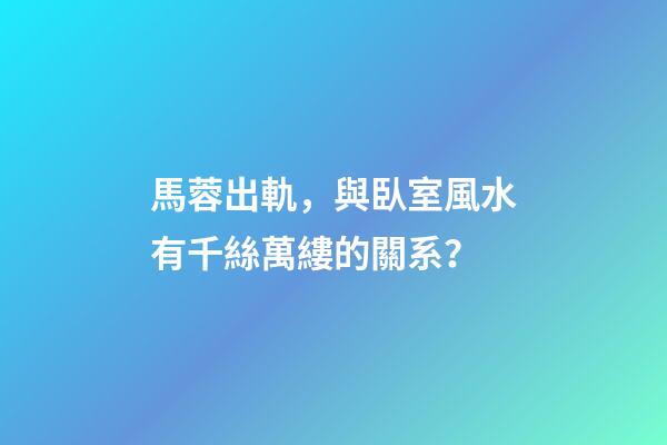 馬蓉出軌，與臥室風水有千絲萬縷的關系？