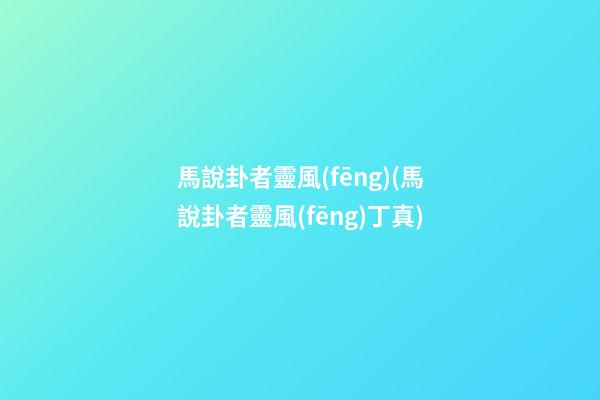 馬說卦者靈風(fēng)(馬說卦者靈風(fēng)丁真)