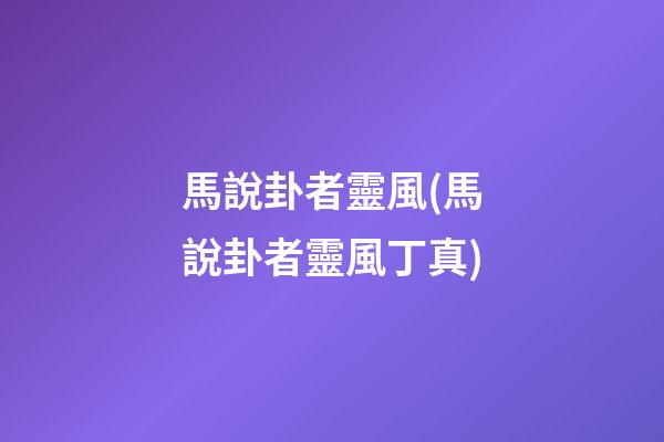 馬說卦者靈風(馬說卦者靈風丁真)