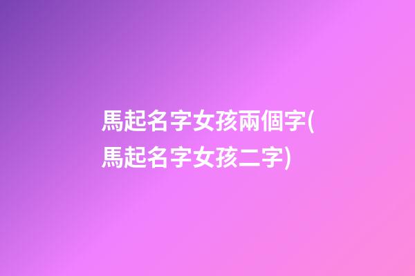 馬起名字女孩兩個字(馬起名字女孩二字)