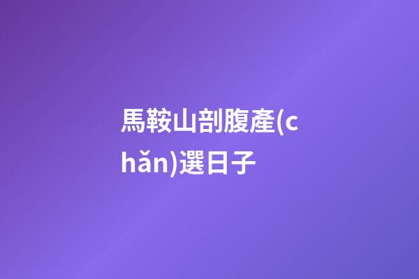 馬鞍山剖腹產(chǎn)選日子