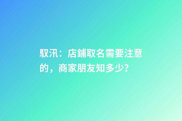 馭汛：店鋪取名需要注意的，商家朋友知多少？-第1張-店鋪起名-玄機派