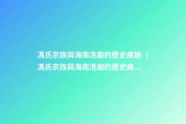 馮氏宗族與海南冼廟的歷史痕跡（馮氏宗族與海南冼廟的歷史痕跡有何不同）