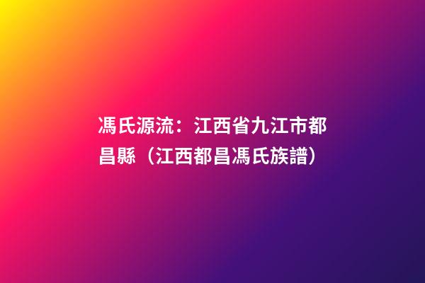 馮氏源流：江西省九江市都昌縣（江西都昌馮氏族譜）