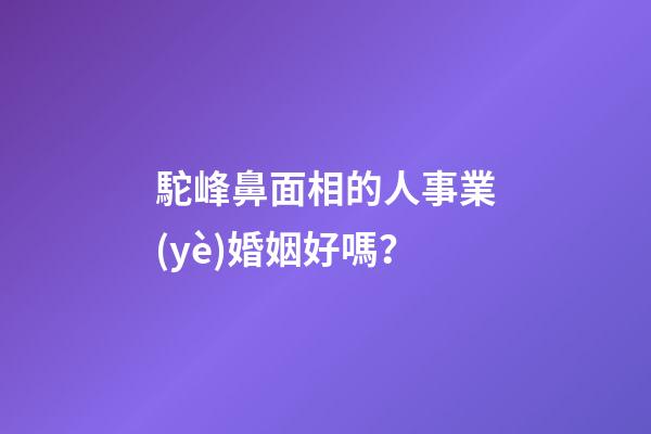 駝峰鼻面相的人事業(yè)婚姻好嗎？