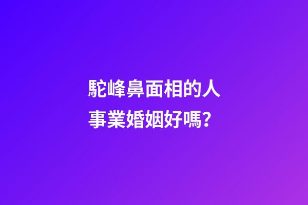 駝峰鼻面相的人事業婚姻好嗎？