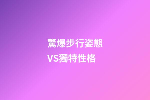 驚爆步行姿態VS獨特性格
