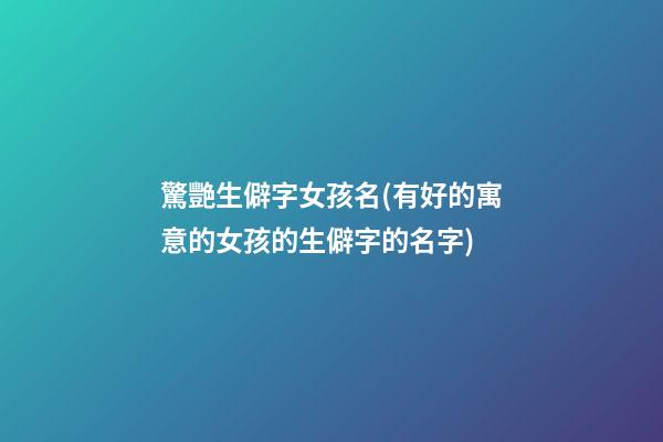 驚艷生僻字女孩名(有好的寓意的女孩的生僻字的名字)